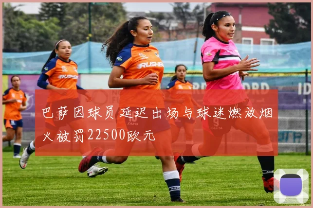 巴萨因球员延迟出场与球迷燃放烟火被罚22500欧元