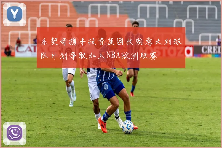 东契奇携手投资集团收购意大利球队计划争取加入NBA欧洲联赛