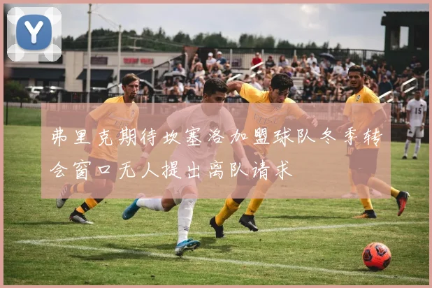 弗里克期待坎塞洛加盟球队冬季转会窗口无人提出离队请求