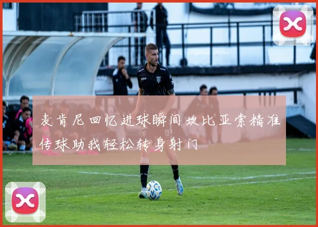 麦肯尼回忆进球瞬间坎比亚索精准传球助我轻松转身射门