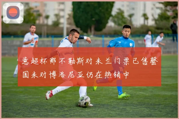 意超杯那不勒斯对米兰门票已售罄国米对博洛尼亚仍在热销中