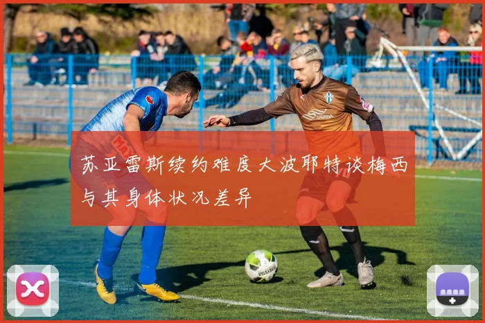 苏亚雷斯续约难度大波耶特谈梅西与其身体状况差异