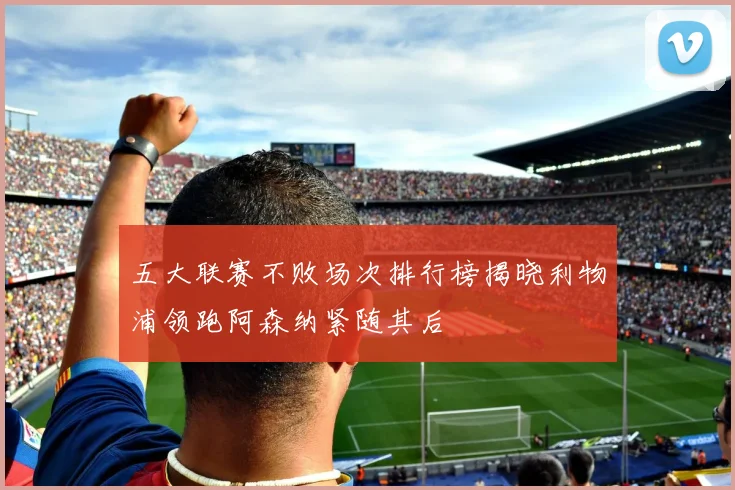五大联赛不败场次排行榜揭晓利物浦领跑阿森纳紧随其后