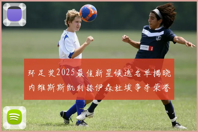 环足奖2025最佳新星候选名单揭晓内维斯斯凯利赫伊森杜埃争夺荣誉
