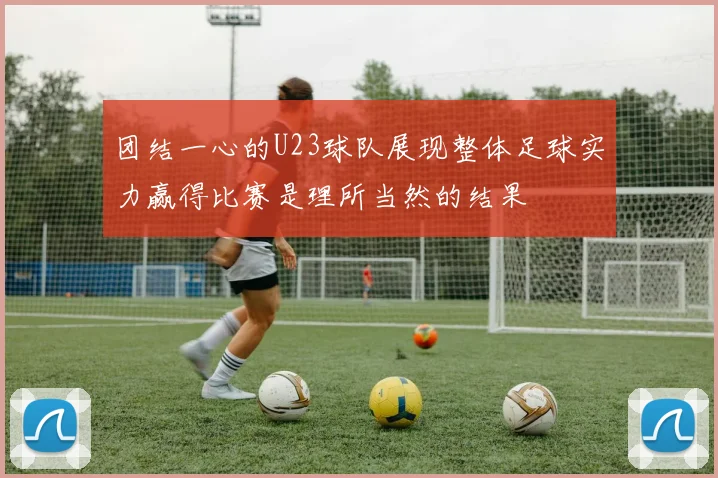 团结一心的U23球队展现整体足球实力赢得比赛是理所当然的结果
