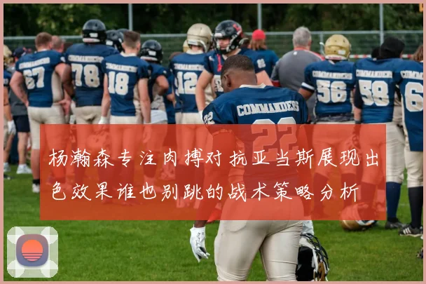 杨瀚森专注肉搏对抗亚当斯展现出色效果谁也别跳的战术策略分析