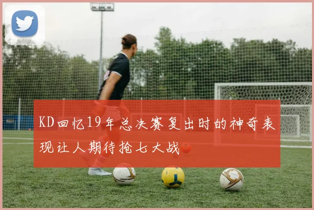 KD回忆19年总决赛复出时的神奇表现让人期待抢七大战