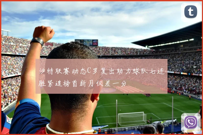 沙特联赛动态C罗复出助力球队七连胜紧追榜首新月仅差一分