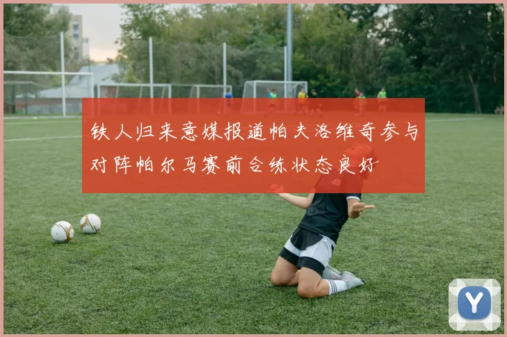 铁人归来意媒报道帕夫洛维奇参与对阵帕尔马赛前合练状态良好