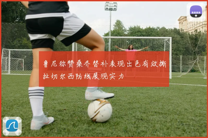鲁尼称赞桑乔替补表现出色有效撕扯切尔西防线展现实力