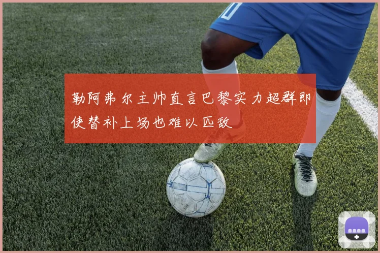 勒阿弗尔主帅直言巴黎实力超群即使替补上场也难以匹敌
