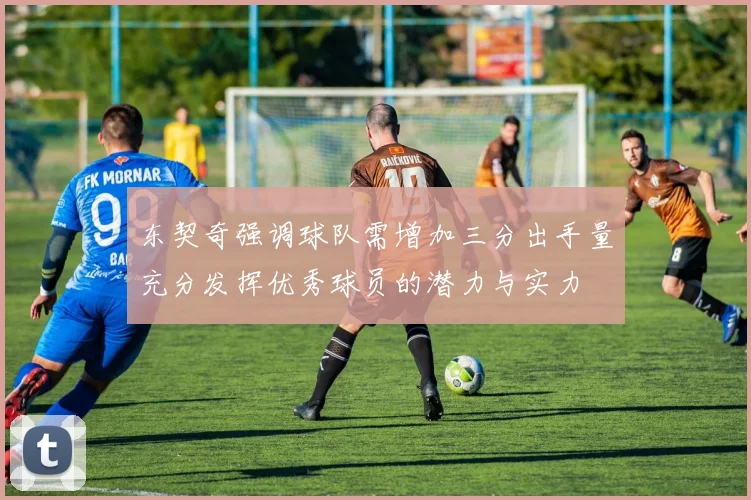 东契奇强调球队需增加三分出手量充分发挥优秀球员的潜力与实力