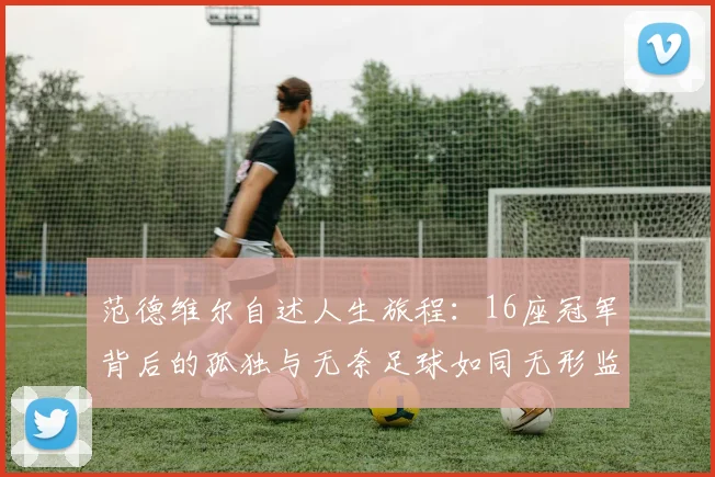 范德维尔自述人生旅程：16座冠军背后的孤独与无奈足球如同无形监狱