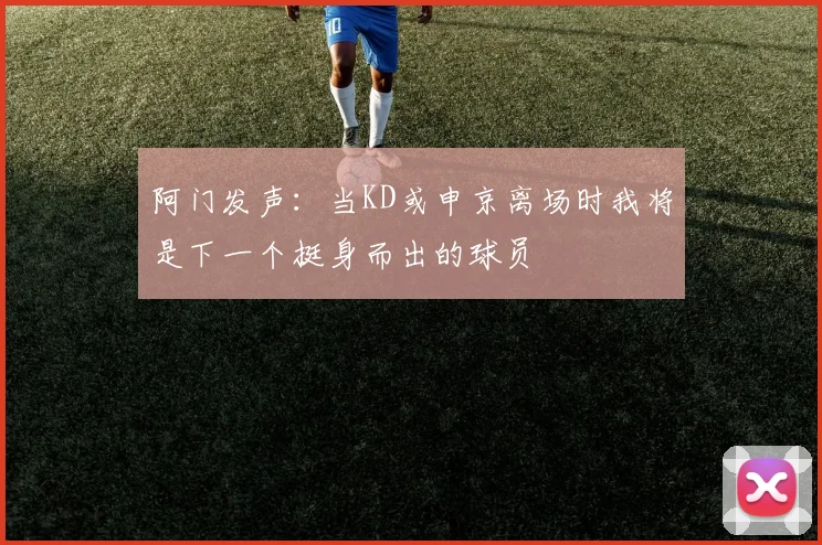 阿门发声：当KD或申京离场时我将是下一个挺身而出的球员