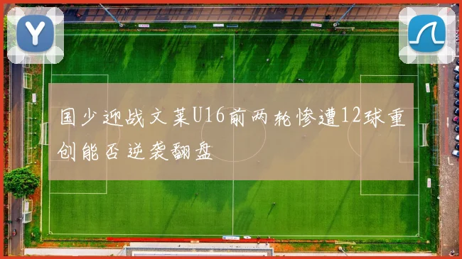 国少迎战文莱U16前两轮惨遭12球重创能否逆袭翻盘