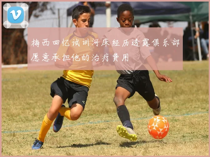 梅西回忆试训河床经历透露俱乐部愿意承担他的治疗费用