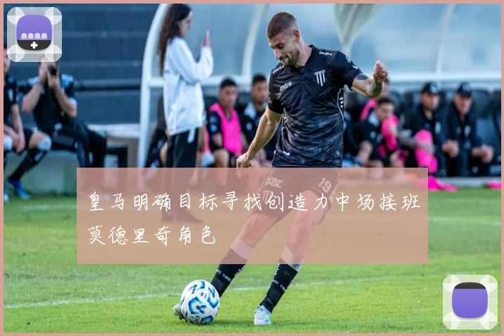 皇马明确目标寻找创造力中场接班莫德里奇角色
