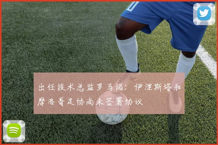 出任技术总监罗马诺：伊涅斯塔和摩洛哥足协尚未签署协议