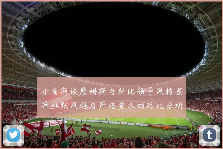 小南斯谈詹姆斯与科比领导风格差异幽默风趣与严格要求的对比分析