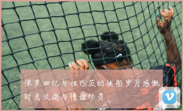 保罗回忆与祖巴茨的快船岁月感慨时光流逝与情谊珍贵