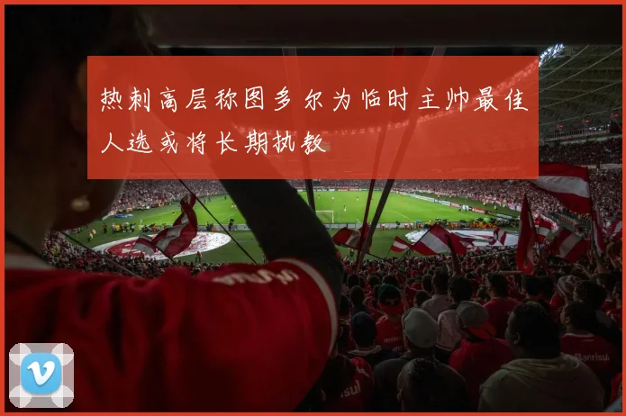 热刺高层称图多尔为临时主帅最佳人选或将长期执教