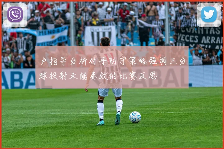 卢指导分析对手防守策略强调三分球投射未能奏效的比赛反思